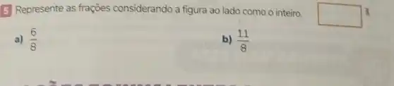 5 Represente as fracoes considerando a figura ao lado como o inteiro.
square 
a) (6)/(8)
b) (11)/(8)