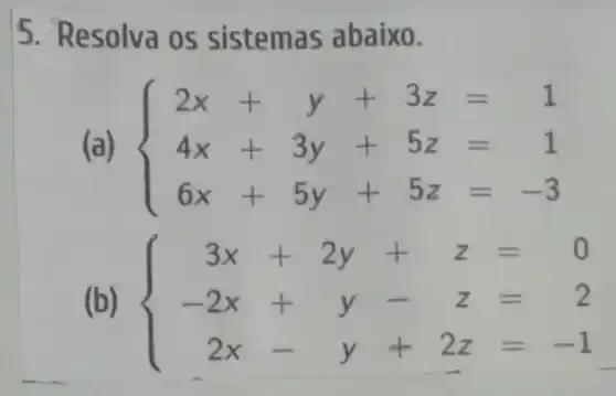 5. Resolva os sistemas abaixo.
(a)  ) 2x+y+3z=1 4x+3y+5z=1 6x+5y+5z=-3 
(b)  ) 3x+2y+z=0 -2x+y-z=2 2x-y+2z=-1