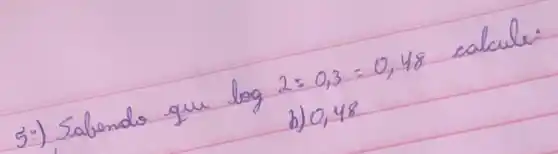 5:) Salendo que log 2=0,3=0,48 calcule:
b) 0,48