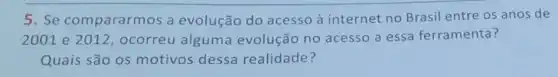 5. Se compararmos a evolução do acesso à internet no Brasil entre os anos de
2001 e 2012, ocorreu alguma evolução no acesso a essa ferramenta?
Quais são os motivos dessa realidade?