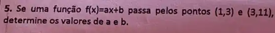 5. Se uma função f(x)=ax+b passa pelos pontos (1,3) e (3,11),
determine os valores dea e b.