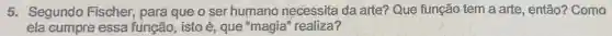 5. Segundo Fischer , para que o ser humano necessita da arte? Que função tem a arte, então? Como
ela cumpre essa função, istoé, que "magia" realiza?
