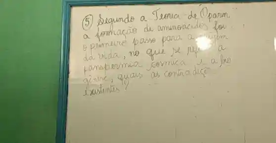 (5) Segundo a Teoria de Oparin a fomacão de aminoácidos foi o primeiro passo para a miam da vida, no que se repo a panspermia cósmica e a fio ginise, quais as contra dicóes. existentes?