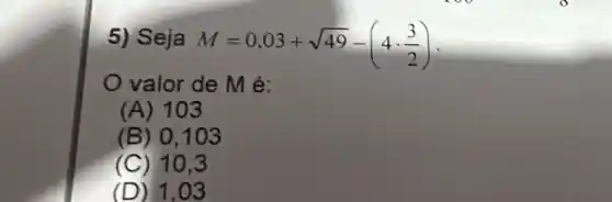 5) Seja M=0,03+sqrt (49)-(4cdot (3)/(2))
valor de M é:
(A) 103
(B) 0,103
(C) 10.3
(D) 1,03