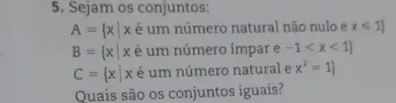 5. Sejam os conjuntos:
A= xvert x e um numero natural nao nuloe xleqslant 1 
B= xvert xin um numero impare -1lt xlt 1 
C= xvert xin um numero natural e^2=1 
Quais são os conjuntos iguais?