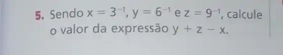 5. Sendo x=3^-1,y=6^-1 e z=9^-1 calcule
valor da expressão y+z-x