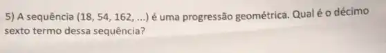 5) A sequência (18,54,162,ldots ) é uma progressão geométrica. Qualé 0 décimo
sexto termo dessa sequência?