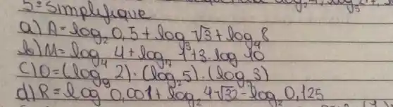 5: simplefique
a) A=log _(2) 0,5+log _(3) sqrt(3)+log _(2) 8 
b) M=log _(4) 4+log _(7) 13 cdot log 10 
c) 0=(log _(9) 2) cdot(log _(5) 5) cdot(log _(3) 3) 
d) R=log 0,001+log _(2) 4 sqrt(32)-log _(2) 0,125