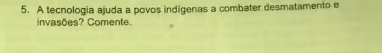 5. A tecnologia ajuda a povos indigenas a combater desmatamento e
invasões? Comente.