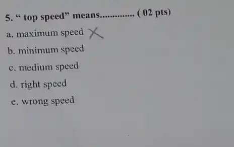 5. "top speed" means __ 02 pts)
a. maximum speed
b. minimum speed
c. medium speed
d. right speed
e. wrong speed