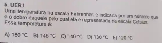 5. UERJ
Uma temperatura na escala Fahrenheit é indicada por um número que
é o dobro pelo qual ela é representada na escala Celsius.
Essa temperatura é:
A) 160^circ C
B) 148^circ C
C) 140^circ C
D) 130^circ C
E) 120^circ C