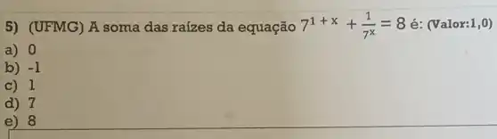 5) (UFMG) bar (A) soma das raizes da equação 7^1+x+(1)/(7^x)=8 é: (Valor:1,0)
a) 0
b) -1
c) 1
d) 7
e) 8