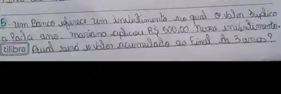 5. um Banco oforece um invelstimento no qual o valor triádico a lada ano. mariana aplicar R 500,00 nesse inveltimento tilibra Qual será vo valor acumulado as find de 3 anos?