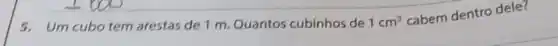 5. Um cubotem arestas de 1 m Quantos cubinhos de 1cm^3
cabem dentro dele?