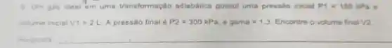 5. Um gas ideal em uma transformação adiabática possui uma pressão inicial P1=150kPa
volume inicial V1=2L A pressão finalé P2=300kPa,egama=1.3 Encontre o volume final sqrt (2)
__