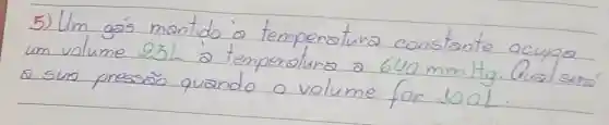 5) Um gás mantido a temperatura constante ocupo um volume 25 mathrm(~L) a temperatura a 640 mathrm(~mm) mathrm(Hg) . Qual sen triangle sus presso quando o volume for 100 mathrm(~L) .