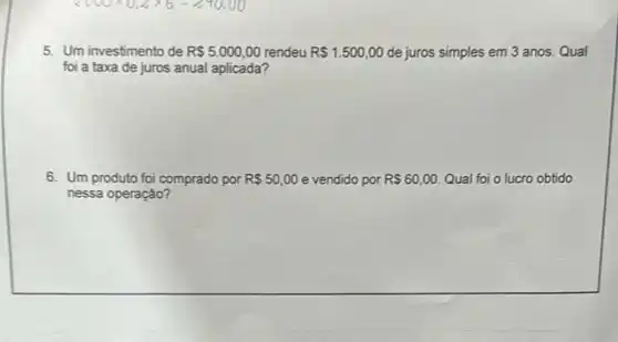 5. Um investimento de R 5.000,00 rendeu R 1.500,00 de juros simples em 3 anos. Qual
foi a taxa de juros anual aplicada?
6. Um produto foi comprado por R 50,00 e vendido por R 60,00 Qual foi o lucro obtido
nessa operação?