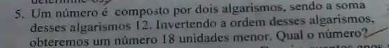 5. Um númeroé composto por dois algarismos , sendo a soma
desses algarismos 12 Invertendo a ordem desses algarismos,
obteremos um número 18 unidades menor. Qual o número?