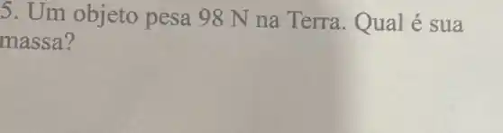 5. Um objeto pesa 98 N na Terra . Qual é sua
massa?