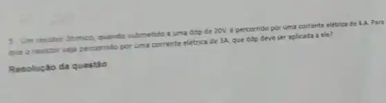 5. Um resistor ohmico, quando submetido a uma ddp de 20V, é percorrido por uma corrente eletrica de 4 A. Para
que o resistor seja percorrido por uma corrente eletrica de 3A, que ddp deve ser aplicada a ele?
Resolução da questào