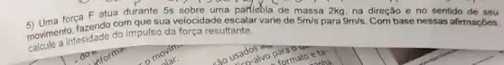 5) Uma força F
atua durante 5s sobre uma particula de massa 2kg na direção eno sentido de seu
m que sua velocidade escalar v
movimento, fazendo do impulso da força resultante
varie de 5m/s para 9m/s Com base nessas afirmações.
mocule a intesidade