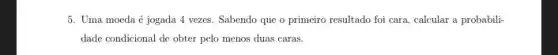 5. Uma moeda é jogada 4 vezes. Sabendo que o primeiro resultado foi cara, calcular a probabili-
dade condicional de obter pelo menos duas caras.