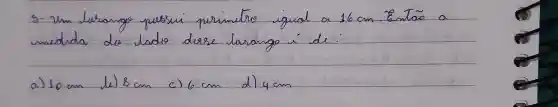 5- un lerango pessui primeiro igual a 16 mathrm(~cm) . Então a medida do lado desse larango í de.
a) 10 mathrm(~cm) 
le) 8 mathrm(~cm) 
c) 6 mathrm(~cm) 
d) 4 mathrm(~cm)