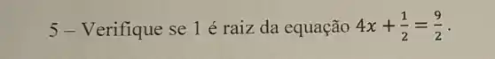 5 - Verifique se 1 é raiz da equação 4x+(1)/(2)=(9)/(2) -