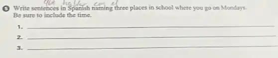 (5) Write sentences in Spanish naming three places in school where you go on Mondays.
Be sure to include the time.
1. __
__
2.
3.