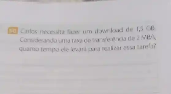 50 Carlos necessita fazer um download de 1,5 GB.
Consideran do uma taxa de transferência de 2MB/s
quanto tempo ele levará para realizar essa tarefa?