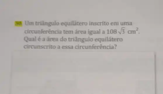 50: Um triãngulo equilátero inscrito em uma
circunferência tem área igual a 108sqrt (3)cm^2
Qual é a área do triângulo equilátero
circunscrito a essa circunferência?
square