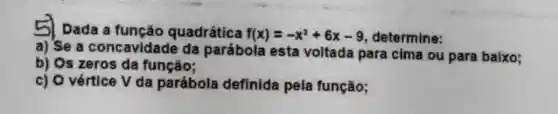 51 Dada a quadrática f(x)=-x^2+6x-9 determine:
a) Se a concavidade da parábola esta voltada para cima ou para baixo;
b) Os zeros da função;
c) O vértice V da parábola definida pela função;