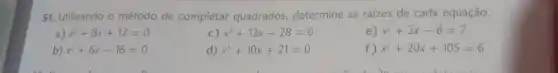 51. Utilizando o método de completar quadrados determine as raizes de cada equação.
) x^2+8x+12=0
c) x^2+12x-28=0
e) x^2+2x-8=7
b) x^2+6x-16=0
d) x^2+10x+21=0
f) x^2+20x+105=6