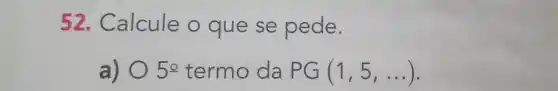 52. Calcule o que se pede.
a) 0 50 termo da PG(1,5,ldots )