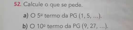 52. Calcule o que se pede.
a) 50 termo da PG(1,5,ldots )
b) 10^circ  termo da PG(9,27,ldots )