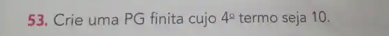 53. Crie uma PG finita cujo 4^circ  termo seja 10.