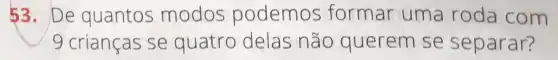 53. De quantos modos podemos formar uma roda com
9 crianças se quatro delas não querem se separar?