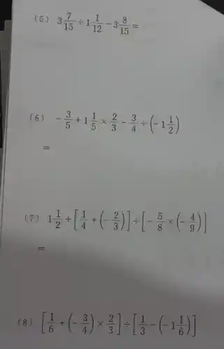 (5)
3(7)/(15)div 1(1)/(12)-3(8)/(15)=
(6)
-(3)/(5)+1(1)/(5)times (2)/(3)-(3)/(4)div (-1(1)/(2))
(7) 1(1)/(2)+[(1)/(4)+(-(2)/(3))]div [-(5)/(8)times (-(4)/(9))]
(8) [(1)/(6)+(-(3)/(4))times (2)/(3)]div [(1)/(3)-(-1(1)/(6))]