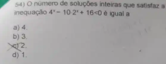 54) O número de soluçōes inteiras que satisfaz a
inequação 4^x-10cdot 2^x+16lt 0 é igual a
a) 4.
b) 3.
2.
d) 1.