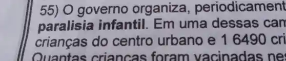 55) 0 governo organiza,periodica me nt
Dã ralisia infantil . Em uma des s as ca m
crianças do centro urbano e 16490cri
Quantas crianc as foram vacinada s n e