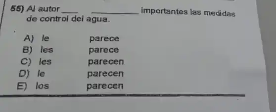 55) Al autor __ __ importantes las medidas
de control del agua.
A) le
parece
B) les
parece
C) les
parecen
D) le
parecen
E)los
parecen