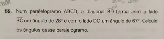 55. Num paralelogramo ABCD, a diagonal overrightarrow (BD) forma com o lado
overline (BC) um ângulo de 28^circ  e com o lado overline (DC) um ângulo de 67^circ  Calcule
os ângulos desse paralelogramo.