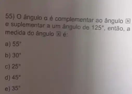 55) O ângulo alpha  é complementar ao ângulo x]
e suplementar a um angulo de 125^circ  , então, a
medida do ângulo x é:
a) 55^circ 
b) 30^circ 
C) 25^circ 
d) 45^circ 
e) 35^circ