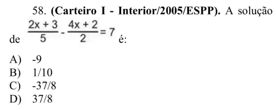 58. (Carteiro I -Interior/2005/E SPP). A solução
de
(2x+3)/(5)-(4x+2)/(2)=7
é:
A) -9
B) . 1/10
C) . -37/8
D) 37/8