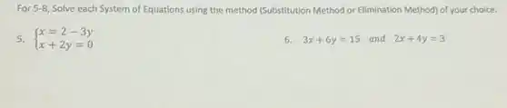 For 5-8, Solve each System of Equations using the method (Substitution Method or Elimination Method)of your choice.
5.  ) x=2-3y x+2y=0 
6. 3x+6y=15 and 2x+4y=3