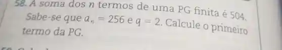 58.A soma dos n termos de uma PG finita é 504.
Sabe-se que a_(n)=256 e q=2
Calcule o primeiro
termo da PG.