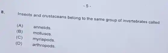 5
8.
Insects and crustaceans belong to the same group of invertebrates called
(A)annelids.
(B) molluscs.
(C) myriapods.
(D) arthropods.