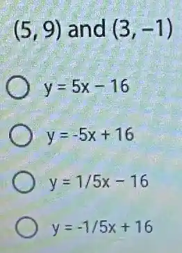 (5,9) and (3,-1)
y=5x-16
) y=-5x+16
y=1/5x-16
y=-1/5x+16