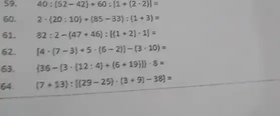 59. 40:(52-42)+60:[1+(2-2)]=
60. 2cdot (20:10)+(85-33):(1+3)=
61. 82:2-(47+46):[(1+2)cdot 1]=
62. [4cdot (7-3)+5cdot (6-2)]-(3cdot 10)=
63.  36-[3cdot (12:4)+{ 6+19)] cdot 8=
64.
(7+13):[(29-25)cdot (3+9)-38]=