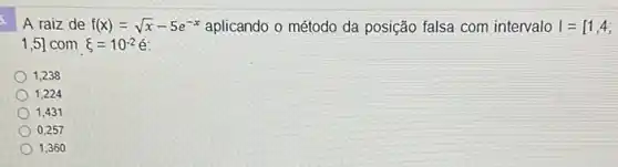 5.
A raiz de f(x)=sqrt (x)-5e^-x aplicando o método da posição falsa com intervalo I=[1,4;
1,5] com xi =10^-2
1,238
1,224
1,431
0,257
1,360